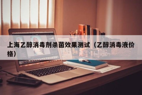 上海乙醇消毒剂杀菌效果测试（乙醇消毒液价格）