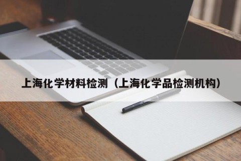 上海化学材料检测（上海化学品检测机构）