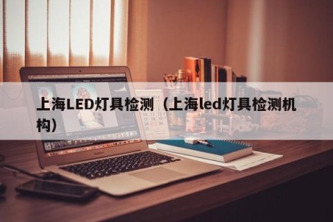 上海LED灯具检测（上海led灯具检测机构）