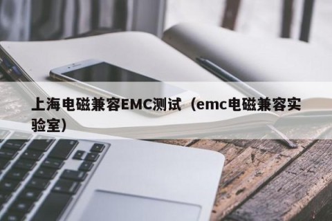 上海电磁兼容EMC测试（emc电磁兼容实验室）