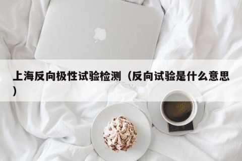 上海反向极性试验检测（反向试验是什么意思）