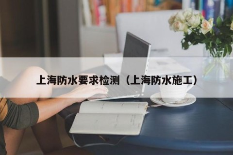 上海防水要求检测（上海防水施工）