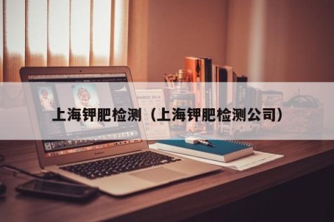 上海钾肥检测（上海钾肥检测公司）